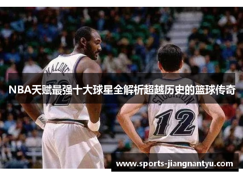 NBA天赋最强十大球星全解析超越历史的篮球传奇