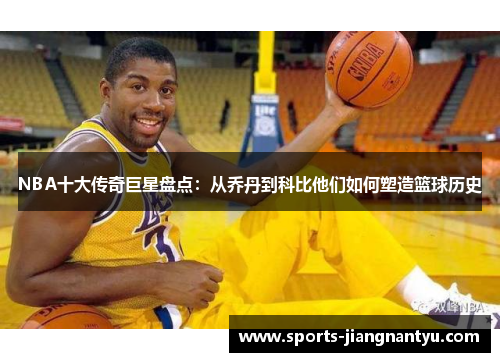 NBA十大传奇巨星盘点：从乔丹到科比他们如何塑造篮球历史