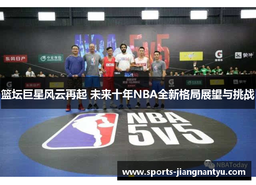 篮坛巨星风云再起 未来十年NBA全新格局展望与挑战