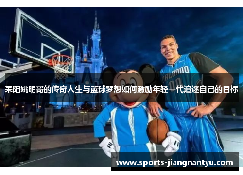 耒阳姚明哥的传奇人生与篮球梦想如何激励年轻一代追逐自己的目标