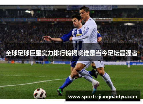 全球足球巨星实力排行榜揭晓谁是当今足坛最强者