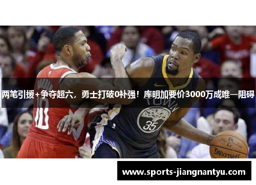 两笔引援+争夺超六，勇士打破0补强！库明加要价3000万成唯一阻碍