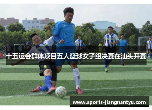 十五运会群体项目五人篮球女子组决赛在汕头开赛