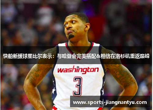 快船新援球星比尔表示：与哈登会完美搭配&相信在洛杉矶重返巅峰